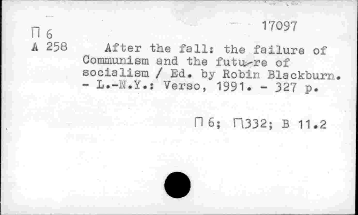 ﻿n 6	'	17097
A 258 After the fall: the failure of Communism and the future of socialism / Ed. by Robin Blackburn.
- L.-N.Y.: Verso, 1991. - 327 p.
fl 6; I 1332; B 11.2